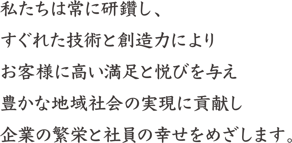 私たちは常に研鑽し、 すぐれた技術と創造力により お客様に高い満足と悦びを与え 豊かな地域社会の実現に貢献し 企業の繁栄と社員の幸せをめざします。